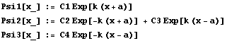 Psi1[x_] := C1 Exp[k (x + a)] Psi2[x_] := C2 Exp[-k (x + a)] + C3 Exp[k (x - a)] Psi3[x_] := C4 Exp[-k (x - a)] 
