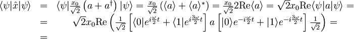 \begin{matrix}\langle \psi | \hat{x} | \psi \rangle &=& \langle \psi | \frac{x_{0}}{\sqrt{2}}\left( a + a^{\dagger} \right) | \psi \rangle = \frac{x_{0}}{\sqrt{2}} \left( \langle a \rangle + \langle a \rangle^{\ast} \right) = \frac{x_{0}}{\sqrt{2}}2\textrm{Re}\langle a \rangle = \sqrt{2} x_{0} \textrm{Re} \langle \psi | a | \psi \rangle = \\ &=& \sqrt{2} x_{0} \textrm{Re}\left( \frac{1}{\sqrt{2}} \left[ \langle 0| e^{i\frac{\omega}{2}t} + \langle 1| e^{i\frac{3\omega}{2}t} \right] a \left[ |0\rangle e^{-i\frac{\omega}{2}t} + |1\rangle e^{-i\frac{3\omega}{2}t} \right] \frac{1}{\sqrt{2}} \right) = \\ &=&  \end{matrix}