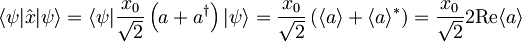 \langle \psi | \hat{x} | \psi \rangle = \langle \psi | \frac{x_{0}}{\sqrt{2}}\left( a + a^{\dagger} \right) | \psi \rangle = \frac{x_{0}}{\sqrt{2}} \left( \langle a \rangle + \langle a \rangle^{\ast} \right) = \frac{x_{0}}{\sqrt{2}}2\textrm{Re}\langle a \rangle