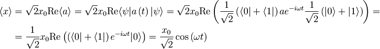 \begin{align} \langle x \rangle &= \sqrt{2} x_{0} \textrm{Re} \langle a \rangle = \sqrt{2} x_{0} \textrm{Re} \langle \psi | a \left( t \right) | \psi \rangle = \sqrt{2} x_{0} \textrm{Re} \left( \frac{1}{\sqrt{2}} \left( \langle 0 | + \langle 1 | \right) a e^{-i \omega t} \frac{1}{\sqrt{2}} \left( | 0 \rangle + | 1 \rangle \right) \right) = \\ &= \frac{1}{\sqrt{2}} x_{0} \textrm{Re} \left(  \left( \langle 0 | + \langle 1 | \right) e^{-i \omega t} | 0 \rangle \right) = \frac{x_{0}}{\sqrt{2}} \cos \left( \omega t \right) \end{align}