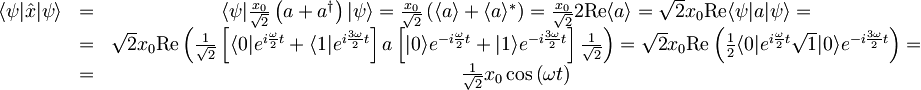 \begin{matrix}\langle \psi | \hat{x} | \psi \rangle &=& \langle \psi | \frac{x_{0}}{\sqrt{2}}\left( a + a^{\dagger} \right) | \psi \rangle = \frac{x_{0}}{\sqrt{2}} \left( \langle a \rangle + \langle a \rangle^{\ast} \right) = \frac{x_{0}}{\sqrt{2}}2\textrm{Re}\langle a \rangle = \sqrt{2} x_{0} \textrm{Re} \langle \psi | a | \psi \rangle = \\ &=& \sqrt{2} x_{0} \textrm{Re}\left( \frac{1}{\sqrt{2}} \left[ \langle 0| e^{i\frac{\omega}{2}t} + \langle 1| e^{i\frac{3\omega}{2}t} \right] a \left[ |0\rangle e^{-i\frac{\omega}{2}t} + |1\rangle e^{-i\frac{3\omega}{2}t} \right] \frac{1}{\sqrt{2}} \right) = \sqrt{2} x_{0} \textrm{Re}\left( \frac{1}{2} \langle 0| e^{i\frac{\omega}{2}t} \sqrt{1} |0\rangle e^{-i\frac{3\omega}{2}t} \right) =\\ &=& \frac{1}{\sqrt{2}} x_{0} \cos\left( \omega t \right) \end{matrix}
