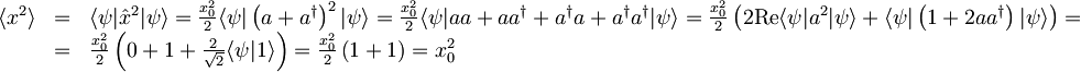 \begin{array}{lcl} \langle x^{2} \rangle &=&\langle \psi | \hat{x}^{2} | \psi \rangle = \frac{x_{0}^{2}}{2} \langle \psi | \left( a + a^{\dagger} \right)^{2} | \psi \rangle = \frac{x_{0}^{2}}{2} \langle \psi | aa + aa^{\dagger} + a^{\dagger}a + a^{\dagger}a^{\dagger} | \psi \rangle = \frac{x_{0}^{2}}{2} \left( 2\textrm{Re} \langle \psi | a^{2} | \psi \rangle + \langle \psi | \left( 1+2aa^{\dagger} \right) | \psi \rangle \right) = \\ &=& \frac{x_{0}^{2}}{2} \left( 0+1+\frac{2}{\sqrt{2}} \langle \psi | 1 \rangle \right) = \frac{x_{0}^{2}}{2} \left( 1+1 \right) = x_{0}^{2} \end{array}