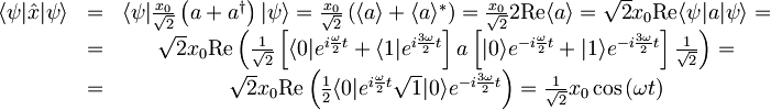 \begin{matrix}\langle \psi | \hat{x} | \psi \rangle &=& \langle \psi | \frac{x_{0}}{\sqrt{2}}\left( a + a^{\dagger} \right) | \psi \rangle = \frac{x_{0}}{\sqrt{2}} \left( \langle a \rangle + \langle a \rangle^{\ast} \right) = \frac{x_{0}}{\sqrt{2}}2\textrm{Re}\langle a \rangle = \sqrt{2} x_{0} \textrm{Re} \langle \psi | a | \psi \rangle = \\ &=& \sqrt{2} x_{0} \textrm{Re}\left( \frac{1}{\sqrt{2}} \left[ \langle 0| e^{i\frac{\omega}{2}t} + \langle 1| e^{i\frac{3\omega}{2}t} \right] a \left[ |0\rangle e^{-i\frac{\omega}{2}t} + |1\rangle e^{-i\frac{3\omega}{2}t} \right] \frac{1}{\sqrt{2}} \right) = \\ &=& \sqrt{2} x_{0} \textrm{Re}\left( \frac{1}{2} \langle 0| e^{i\frac{\omega}{2}t} \sqrt{1} |0\rangle e^{-i\frac{3\omega}{2}t} \right) = \frac{1}{\sqrt{2}} x_{0} \cos\left( \omega t \right) \end{matrix}