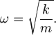 \omega = \sqrt{\frac{k}{m}}.