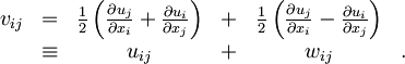 \begin{matrix} v_{ij} & = & \frac{1}{2} \left( \frac{\partial u_j}{\partial x_i}+\frac{\partial u_i}{\partial x_j} \right ) & + & \frac{1}{2} \left( \frac{\partial u_j}{\partial x_i}-\frac{\partial u_i}{\partial x_j} \right ) & \ \\ \ & \equiv & u_{ij} & + & w_{ij} & . \end{matrix}