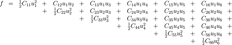\begin{matrix} f  & = &   \frac{1}{2}C_{11} u_1^2 &  +\quad  C_{12} u_1 u_2  & +\quad  C_{13} u_1 u_3  & +\quad  C_{14} u_1 u_4  & +\quad  C_{15} u_1 u_5  & +\quad  C_{16} u_1 u_6  & +  \\ \  & \ &  \ & +\quad  \frac{1}{2}C_{22} u_2^2 \ &  +\quad  C_{23} u_2 u_3  & +\quad  C_{24} u_2 u_4  & +\quad  C_{25} u_2 u_5  & +\quad  C_{26} u_2 u_6  & +  \\ \  & \ &  \ & \ & +\quad  \frac{1}{2}C_{33} u_3^2 \ &  +\quad  C_{34} u_3 u_4  & +\quad  C_{35} u_3 u_5  & +\quad  C_{36} u_3 u_6  & +  \\ \  & \ &  \ & \ & \ & +\quad  \frac{1}{2}C_{44} u_4^2 \ &  +\quad  C_{45} u_4 u_5  & +\quad  C_{46} u_4 u_6  & +  \\ \  & \ &  \ & \ & \ & \ & +\quad  \frac{1}{2}C_{55} u_5^2 \ &  +\quad  C_{56} u_5 u_6  & +  \\ \  & \ &  \ & \ & \ & \ & \ & +\quad  \frac{1}{2}C_{66} u_6^2 \   \end{matrix}