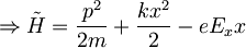 \Rightarrow \tilde{H}=\frac {p^2}{2m}+\frac{kx^2}{2}-eE_xx