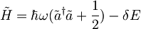 \tilde{H}=\hbar\omega(\tilde{a}^\dagger\tilde{a}+\frac{1}{2})-\delta E