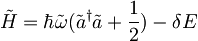 \tilde{H}=\hbar\tilde{\omega}(\tilde{a}^\dagger \tilde{a}+\frac{1}{2})-\delta E